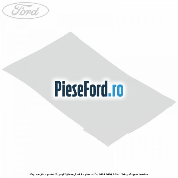 Dop usa fata protectie praf inferior Ford Ka plus Active 2019-2020 1.5 Ti 120 cp dragon benzina