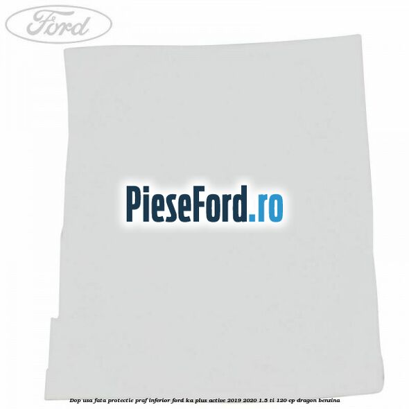Dop usa fata protectie praf inferior Ford Ka plus Active 2019-2020 1.5 Ti 120 cp dragon benzina