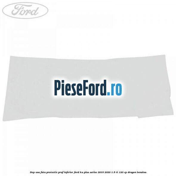 Dop usa fata protectie praf inferior Ford Ka plus Active 2019-2020 1.5 Ti 120 cp dragon benzina