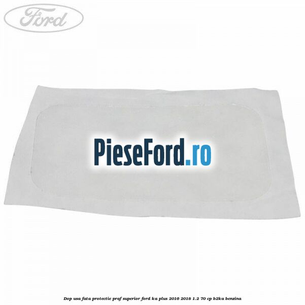 Dop usa fata protectie praf superior Ford Ka plus 2016-2018 1.2 70 cp B2KA benzina
