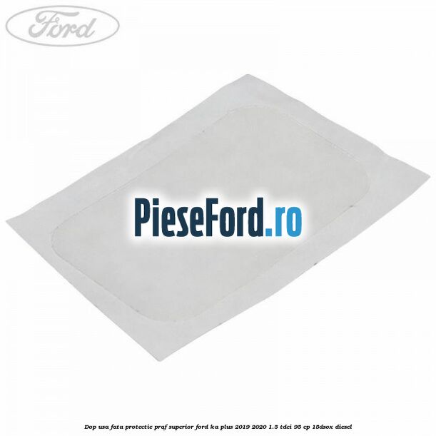 Dop usa fata protectie praf superior Ford Ka plus 2019-2020 1.5 TDCI 95 cp 15DSOX diesel