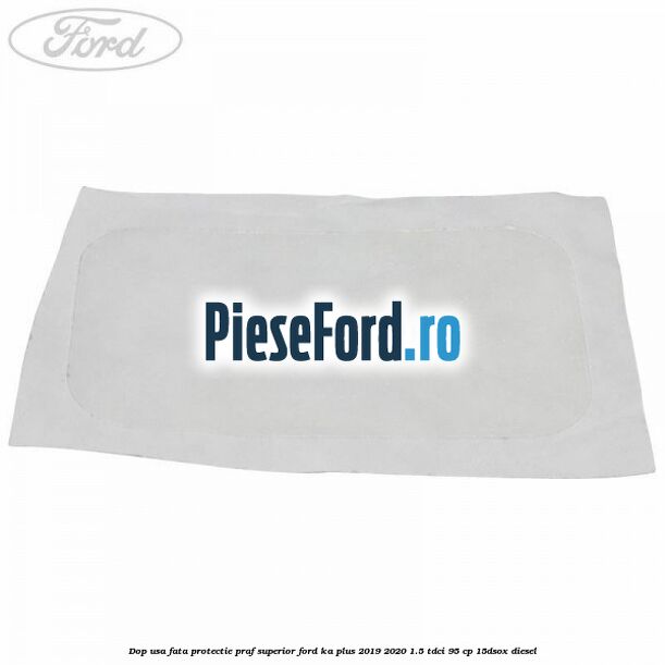 Dop usa fata protectie praf superior Ford Ka plus 2019-2020 1.5 TDCI 95 cp Dop usa fata protectie praf superior Ford Ka plus 2019-2020 1.5 TDCI 95 cp 15DSOX diesel
