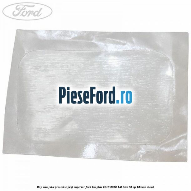 Dop usa fata protectie praf superior Ford Ka plus 2019-2020 1.5 TDCI 95 cp Dop usa fata protectie praf superior Ford Ka plus 2019-2020 1.5 TDCI 95 cp 15DSOX diesel