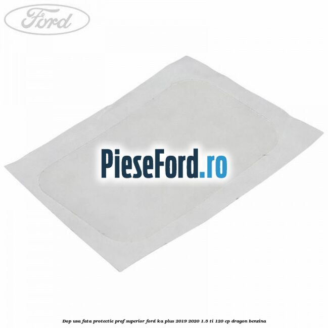 Dop usa fata protectie praf superior Ford Ka plus 2019-2020 1.5 Ti 120 cp dragon benzina