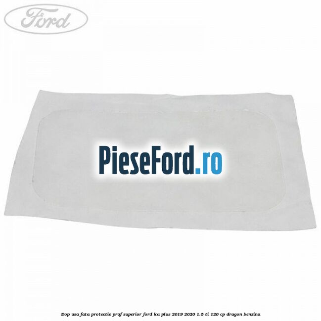 Dop usa fata protectie praf superior Ford Ka plus 2019-2020 1.5 Ti 120 cp dragon benzina