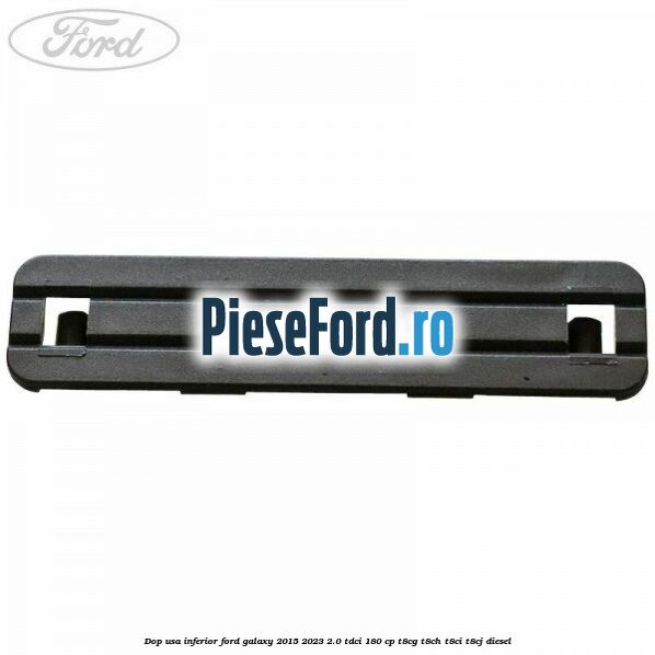 Dop usa inferior Ford Galaxy 2015-2023 2.0 TDCi 180 cp T8CG, T8CH, T8CI, T8CJ diesel