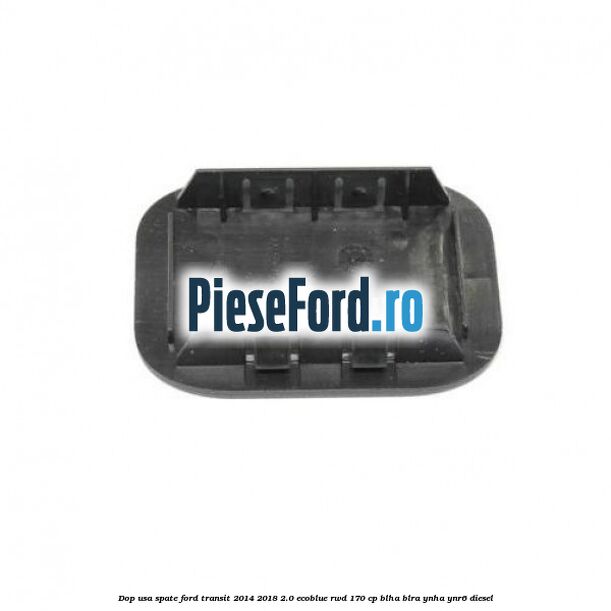 Dop usa spate Ford Transit 2014-2018 2.0 EcoBlue RWD 170 cp BLHA, BLRA, YNHA, YNR6 diesel