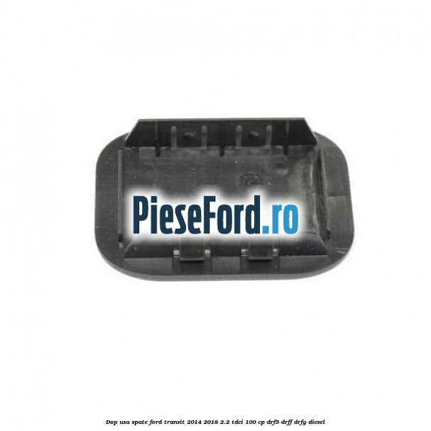 Dop usa spate Ford Transit 2014-2018 2.2 TDCi 100 cp DRF5, DRFF, DRFG diesel