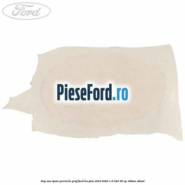 Dop usa spate protectie praf Ford Ka plus 2019-2020 1.5 TDCI 95 cp 15DSOX diesel