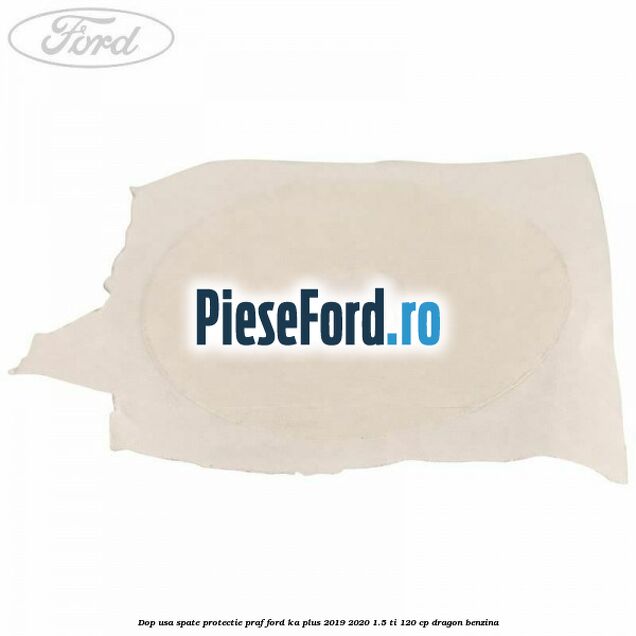 Dop usa spate protectie praf Ford Ka plus 2019-2020 1.5 Ti 120 cp dragon benzina
