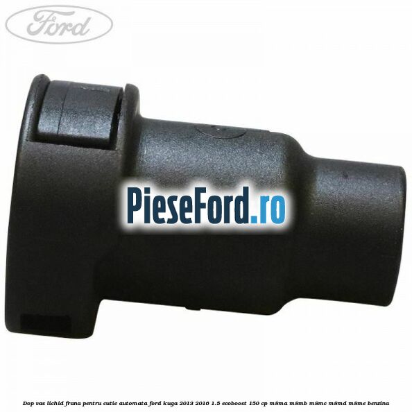 Dop vas lichid frana pentru cutie automata Ford Kuga 2013-2016 1.5 EcoBoost 150 cp M8MA, M8MB, M8MC, M8MD, M8ME benzina