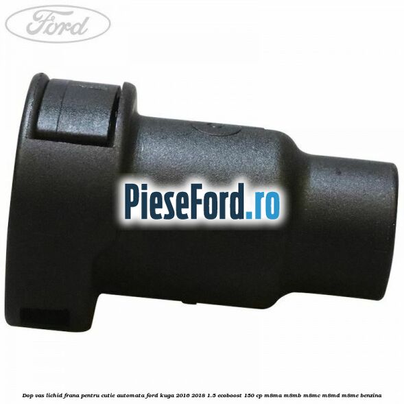 Dop vas lichid frana pentru cutie automata Ford Kuga 2016-2018 1.5 EcoBoost 150 cp M8MA, M8MB, M8MC, M8MD, M8ME benzina