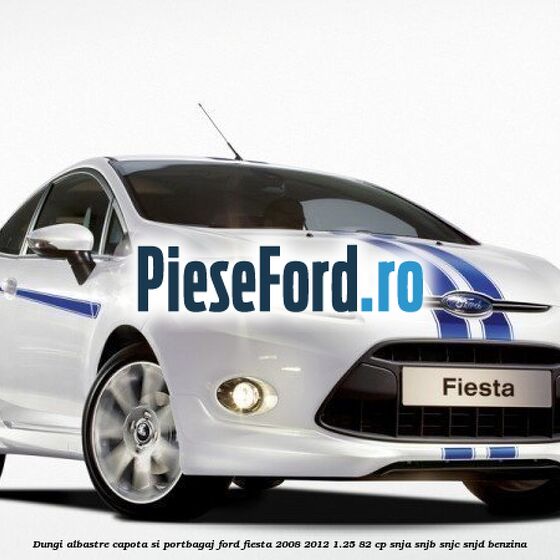 Dungi albastre capota si portbagaj Ford Fiesta 2008-2012 1.25 82 cp SNJA, SNJB, SNJC, SNJD benzina