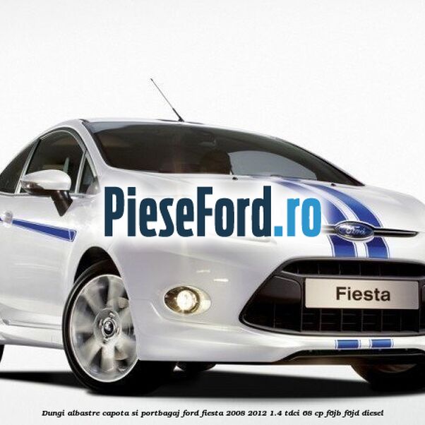 Dungi albastre capota si portbagaj Ford Fiesta 2008-2012 1.4 TDCi 68 cp F6JB, F6JD diesel