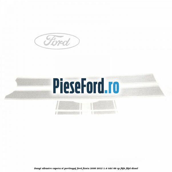 Dungi albastre capota si portbagaj Ford Fiesta 2008-2012 1.4 TDCi 68 cp F6JB, F6JD diesel