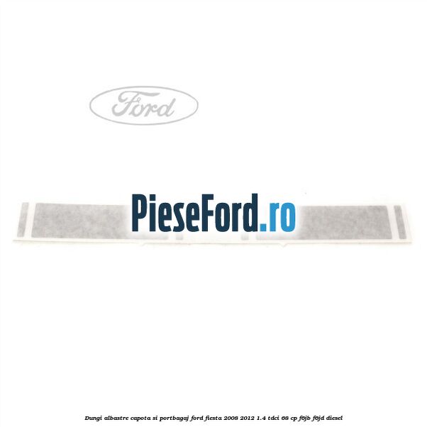 Dungi albastre capota si portbagaj Ford Fiesta 2008-2012 1.4 TDCi 68 cp F6JB, F6JD diesel