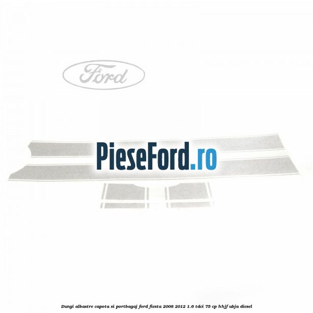 Dungi albastre capota si portbagaj Ford Fiesta 2008-2012 1.6 TDCi 75 cp HHJF, UBJA diesel
