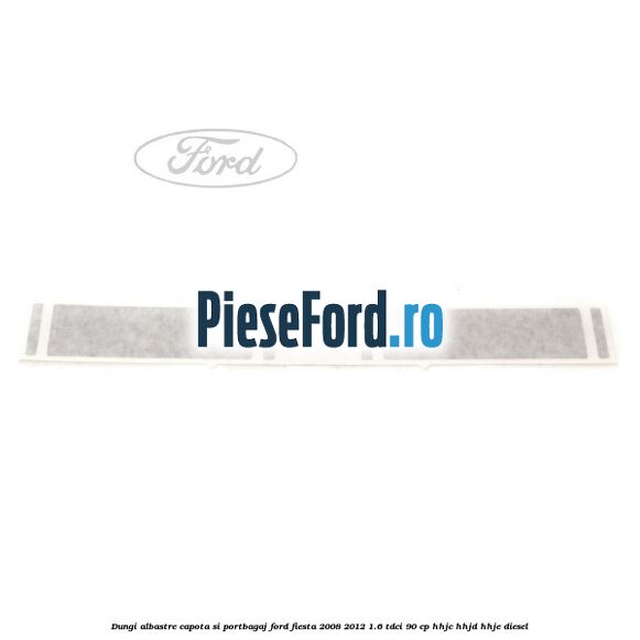 Dungi albastre capota si portbagaj Ford Fiesta 2008-2012 1.6 TDCi 90 cp Dungi albastre capota si portbagaj Ford Fiesta 2008-2012 1.6 TDCi 90 cp HHJC, HHJD, HHJE diesel
