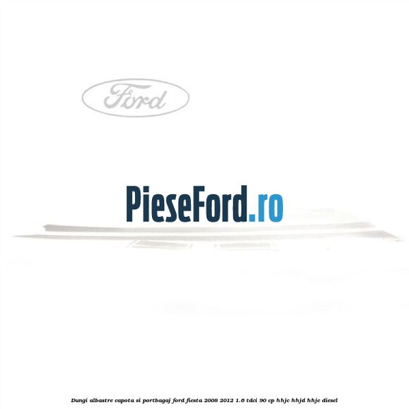 Dungi albastre capota si portbagaj Ford Fiesta 2008-2012 1.6 TDCi 90 cp Dungi albastre capota si portbagaj Ford Fiesta 2008-2012 1.6 TDCi 90 cp HHJC, HHJD, HHJE diesel