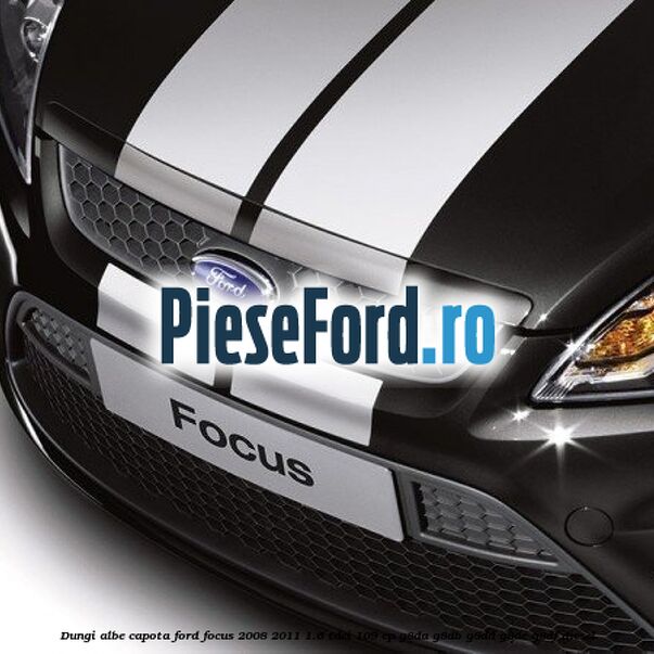 Dungi albe capota Ford Focus 2008-2011 1.6 TDCi 109 cp Dungi albe capota Ford Focus 2008-2011 1.6 TDCi 109 cp G8DA, G8DB, G8DD, G8DE, G8DF diesel