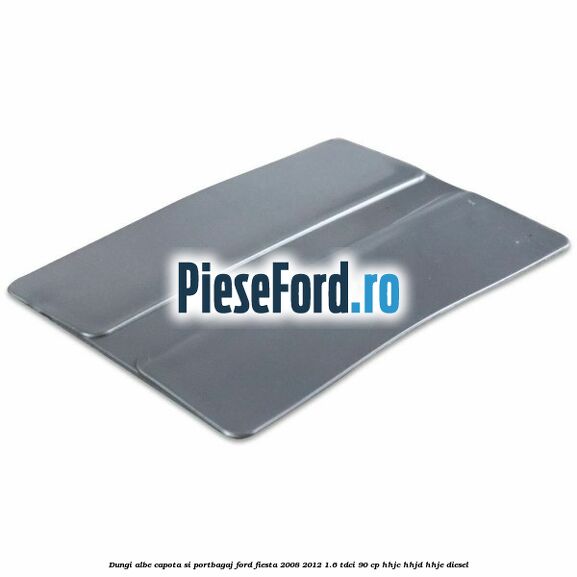 Dungi albe capota si portbagaj Ford Fiesta 2008-2012 1.6 TDCi 90 cp HHJC, HHJD, HHJE diesel