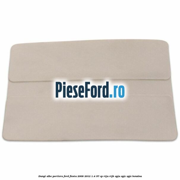 Dungi albe portiera Ford Fiesta 2008-2012 1.4 97 cp RTJA, RTJB, SPJA, SPJC, SPJE benzina