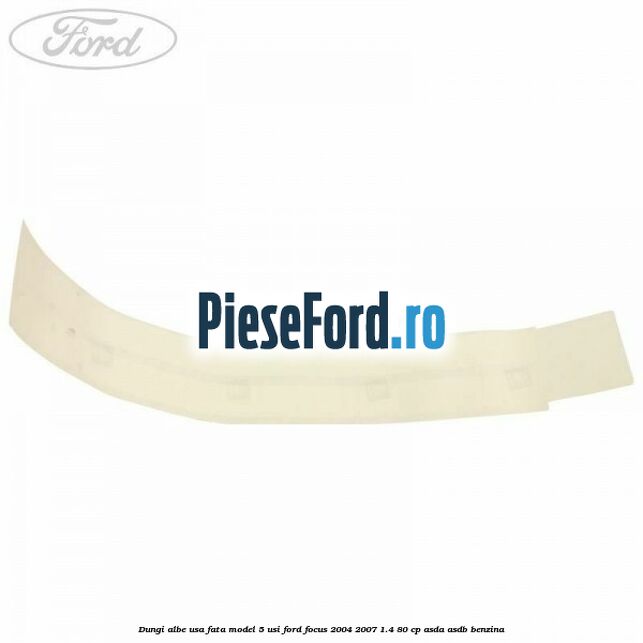 Dungi albe usa fata model 5 usi Ford Focus 2004-2007 1.4 80 cp Dungi albe usa fata model 5 usi Ford Focus 2004-2007 1.4 80 cp ASDA, ASDB benzina
