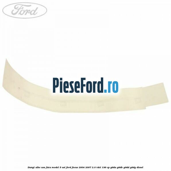 Dungi albe usa fata model 5 usi Ford Focus 2004-2007 2.0 TDCi 136 cp G6DA, G6DB, G6DD, G6DG diesel