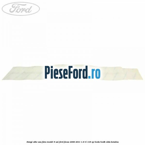 Dungi albe usa fata model 5 usi Ford Focus 2008-2011 1.6 Ti 115 cp Dungi albe usa fata model 5 usi Ford Focus 2008-2011 1.6 Ti 115 cp HXDA, HXDB, SIDA benzina