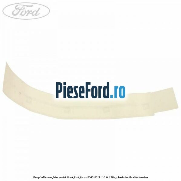 Dungi albe usa fata model 5 usi Ford Focus 2008-2011 1.6 Ti 115 cp Dungi albe usa fata model 5 usi Ford Focus 2008-2011 1.6 Ti 115 cp HXDA, HXDB, SIDA benzina