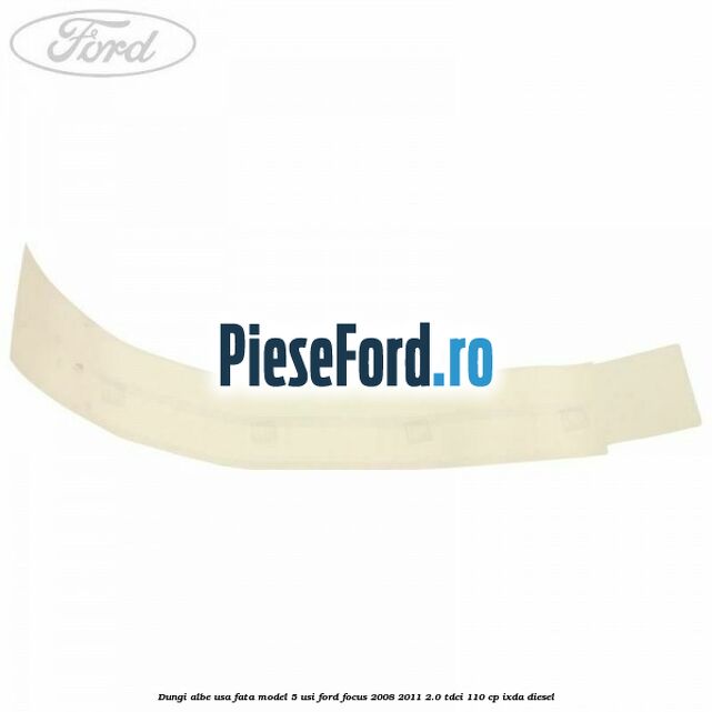 Dungi albe usa fata model 5 usi Ford Focus 2008-2011 2.0 TDCi 110 cp Dungi albe usa fata model 5 usi Ford Focus 2008-2011 2.0 TDCi 110 cp IXDA diesel