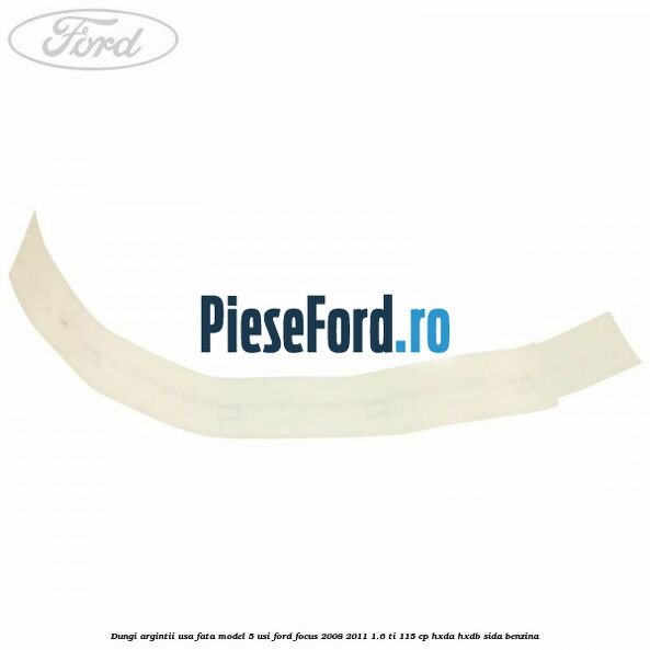 Dungi argintii usa fata model 5 usi Ford Focus 2008-2011 1.6 Ti 115 cp HXDA, HXDB, SIDA benzina