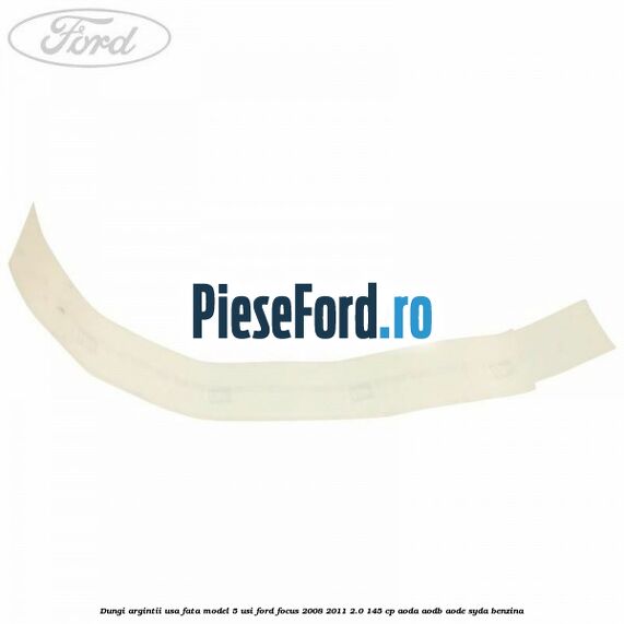 Dungi argintii usa fata model 5 usi Ford Focus 2008-2011 2.0 145 cp AODA, AODB, AODE, SYDA benzina