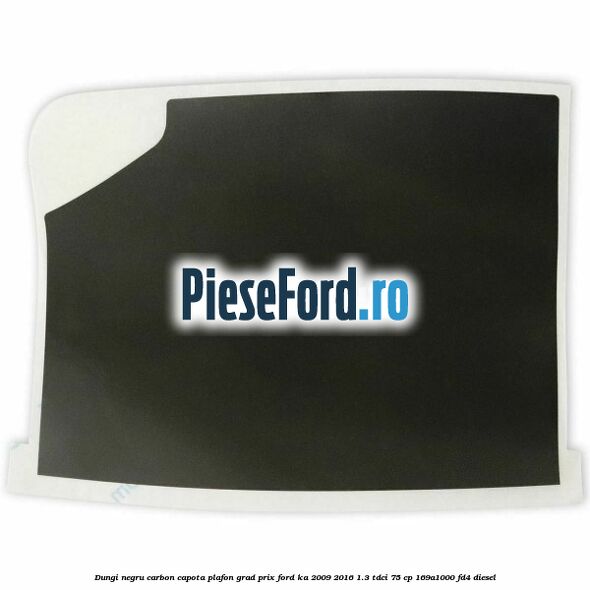 Dungi negru carbon capota plafon, grad prix Ford Ka 2009-2016 1.3 TDCi 75 cp 169A1000, FD4 diesel