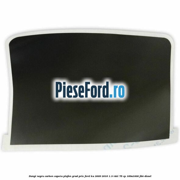 Dungi negru carbon capota plafon, grad prix Ford Ka 2009-2016 1.3 TDCi 75 cp 169A1000, FD4 diesel