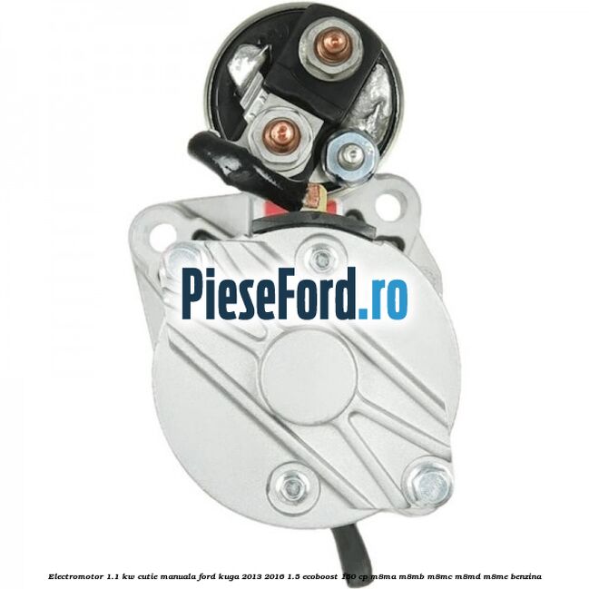 Electromotor 1.1 KW cutie manuala Ford Kuga 2013-2016 1.5 EcoBoost 150 cp M8MA, M8MB, M8MC, M8MD, M8ME benzina
