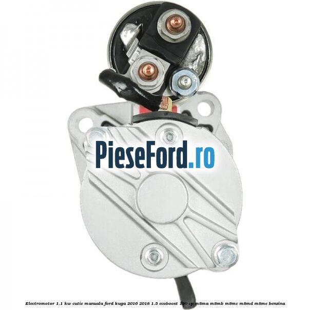 Electromotor 1.1 KW cutie manuala Ford Kuga 2016-2018 1.5 EcoBoost 150 cp M8MA, M8MB, M8MC, M8MD, M8ME benzina