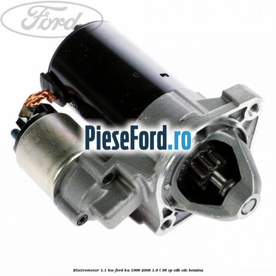 Electromotor 1.1 Kw Ford Ka 1996-2008 1.6 i 95 cp CDB, CDC benzina