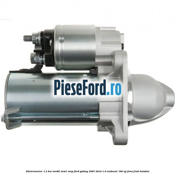 Electromotor 1.2 KW, model Start-Stop Ford Galaxy 2007-2014 1.6 EcoBoost 160 cp JTWA, JTWB benzina