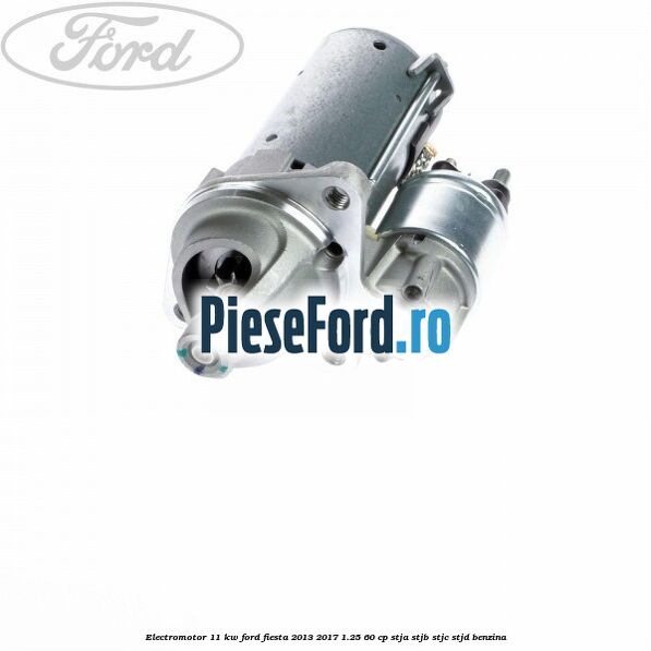 Electromotor 1,1 KW Ford Fiesta 2013-2017 1.25 60 cp STJA, STJB, STJC, STJD benzina
