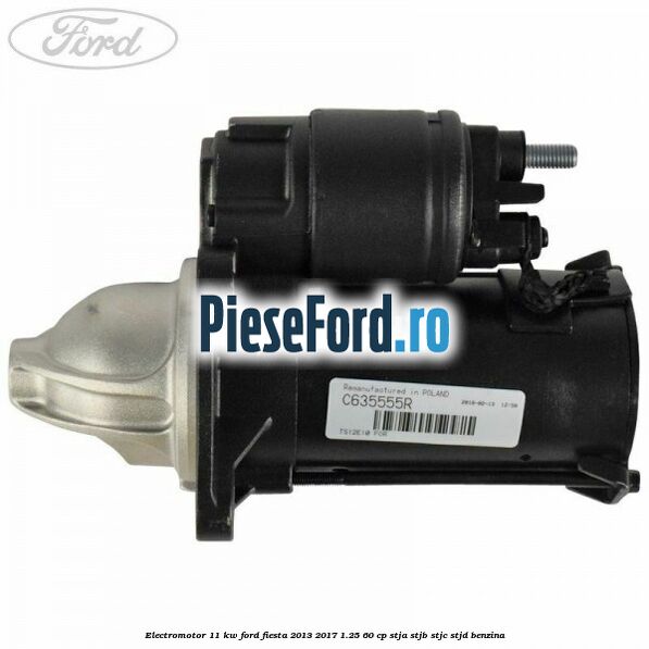 Electromotor 1,1 KW Ford Fiesta 2013-2017 1.25 60 cp STJA, STJB, STJC, STJD benzina