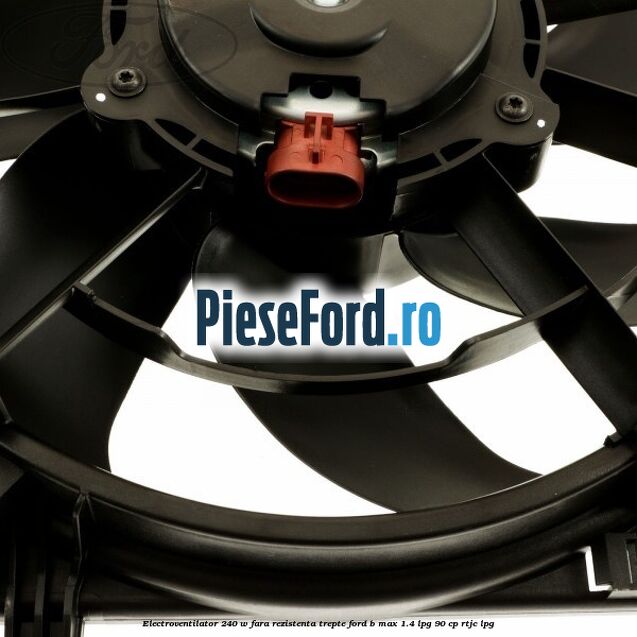 Electroventilator 240 W fara rezistenta trepte Ford B-Max 1.4 LPG 90 cp RTJC LPG