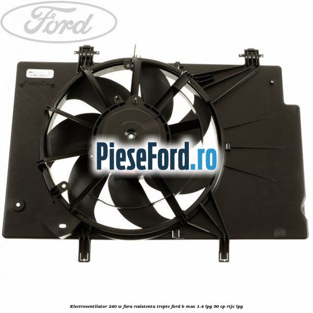 Electroventilator 240 W fara rezistenta trepte Ford B-Max 1.4 LPG 90 cp RTJC LPG