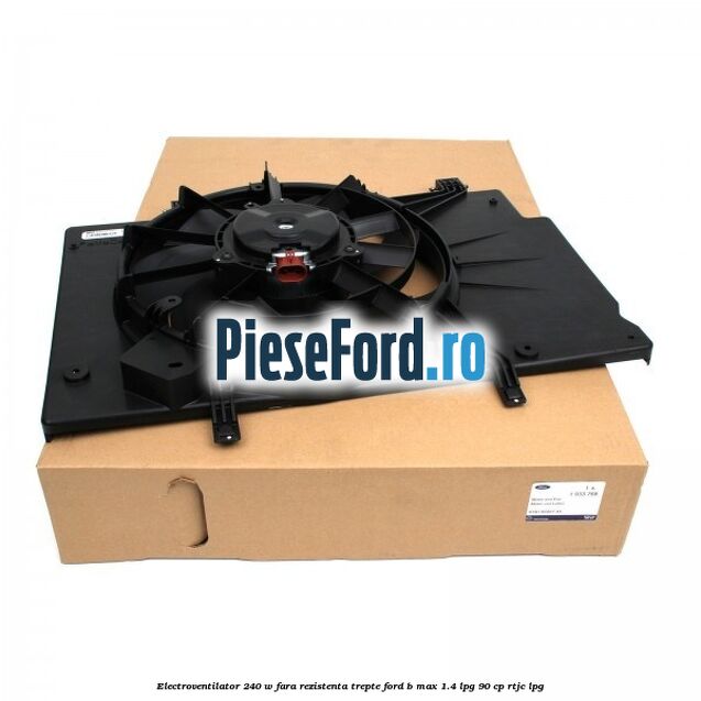 Electroventilator 240 W fara rezistenta trepte Ford B-Max 1.4 LPG 90 cp RTJC LPG