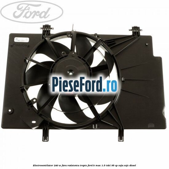 Electroventilator 240 W fara rezistenta trepte Ford B-Max 1.5 TDCi 95 cp XVJA, XVJC diesel