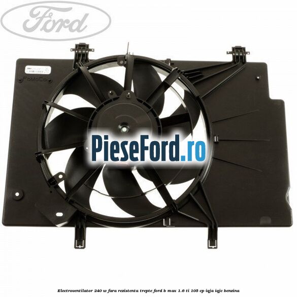 Electroventilator 240 W fara rezistenta trepte Ford B-Max 1.6 Ti 105 cp IQJA, IQJC benzina
