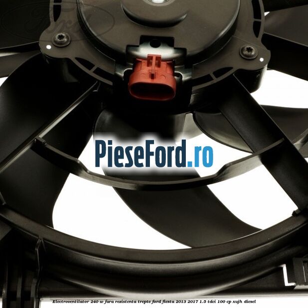 Electroventilator 240 W fara rezistenta trepte Ford Fiesta 2013-2017 1.5 TDCi 100 cp XUJH diesel