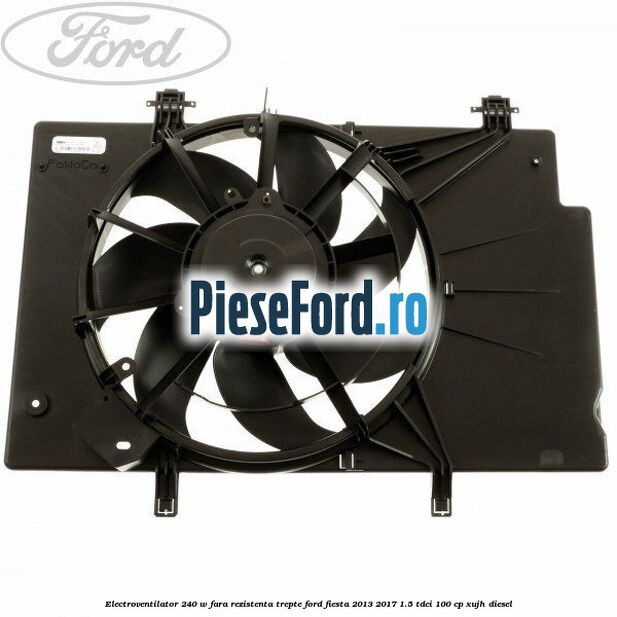 Electroventilator 240 W fara rezistenta trepte Ford Fiesta 2013-2017 1.5 TDCi 100 cp XUJH diesel