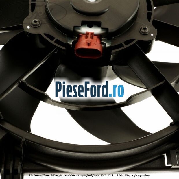 Electroventilator 240 W fara rezistenta trepte Ford Fiesta 2013-2017 1.5 TDCi 95 cp XVJB, XVJC diesel