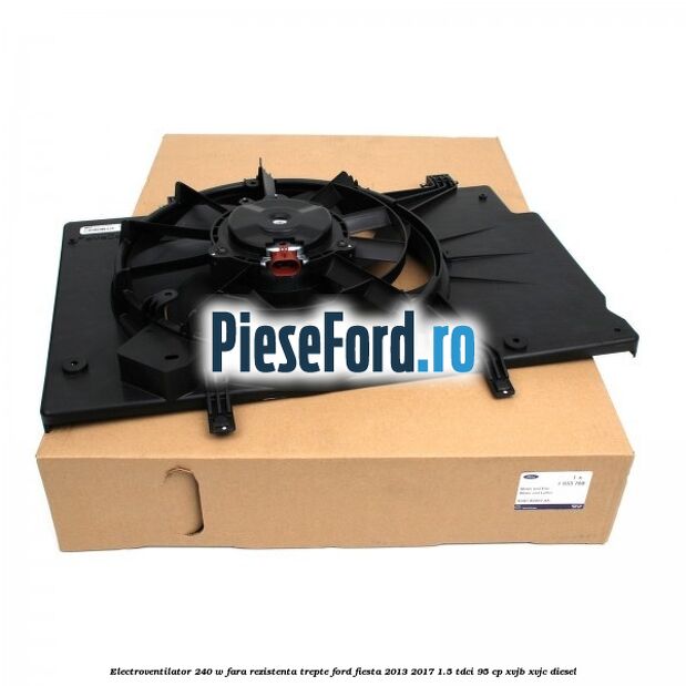 Electroventilator 240 W fara rezistenta trepte Ford Fiesta 2013-2017 1.5 TDCi 95 cp XVJB, XVJC diesel